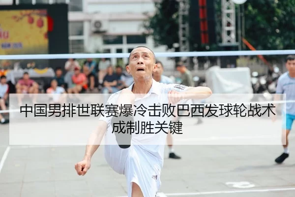 中国男排世联赛爆冷击败巴西发球轮战术成制胜关键