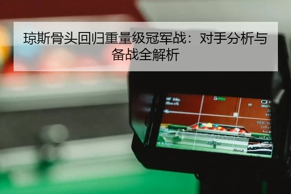 琼斯骨头回归重量级冠军战：对手分析与备战全解析