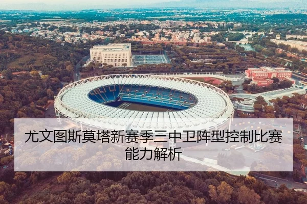 尤文图斯莫塔新赛季三中卫阵型控制比赛能力解析