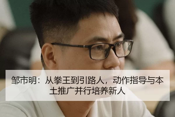 邹市明：从拳王到引路人，动作指导与本土推广并行培养新人