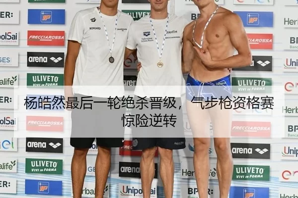 杨皓然最后一轮绝杀晋级，气步枪资格赛惊险逆转