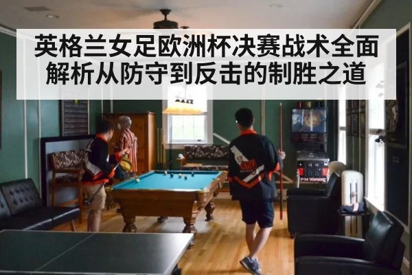 英格兰女足欧洲杯决赛战术全面解析从防守到反击的制胜之道