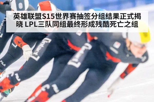 英雄联盟S15世界赛抽签分组结果正式揭晓 LPL三队同组最终形成残酷死亡之组