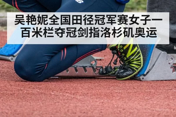 吴艳妮全国田径冠军赛女子一百米栏夺冠剑指洛杉矶奥运