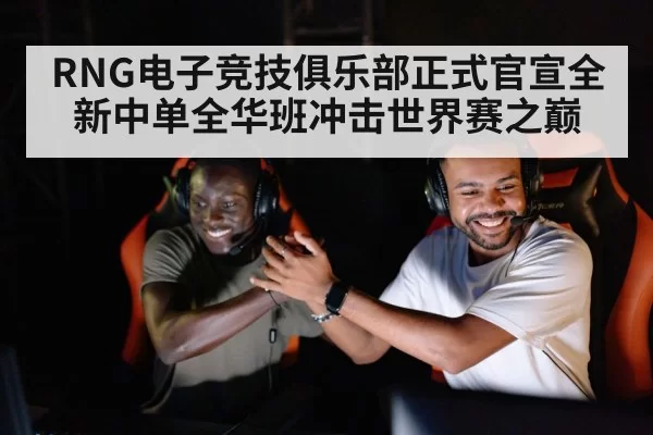 RNG电子竞技俱乐部正式官宣全新中单全华班冲击世界赛之巅
