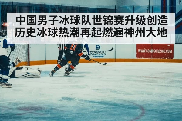 中国男子冰球队世锦赛升级创造历史冰球热潮再起燃遍神州大地