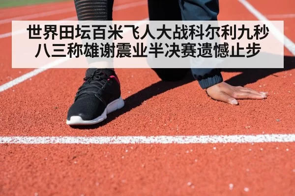 世界田坛百米飞人大战科尔利九秒八三称雄谢震业半决赛遗憾止步