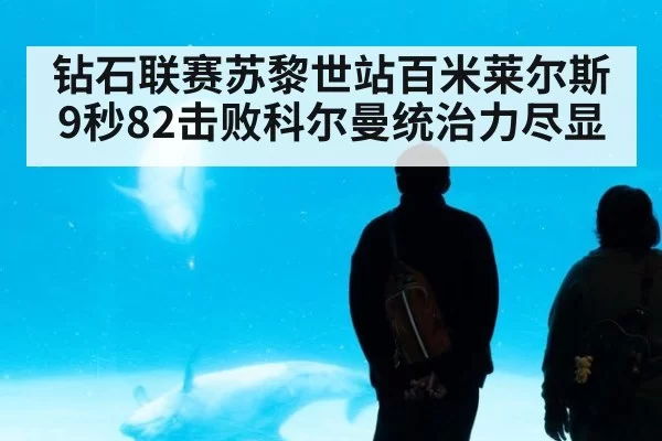 钻石联赛苏黎世站百米莱尔斯9秒82击败科尔曼统治力尽显