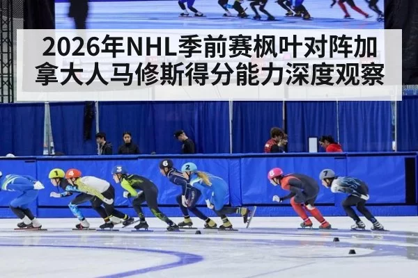 2026年NHL季前赛枫叶对阵加拿大人马修斯得分能力深度观察